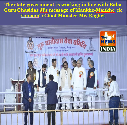 The state government is working in line with Baba Guru Ghasidas Ji's message of Mankhe-Mankhe ek samaan' : Chief Minister Mr. Baghel