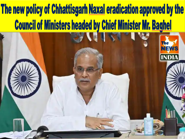 The new policy of Chhattisgarh Naxal eradication approved by the Council of Ministers headed by Chief Minister Mr. Baghel