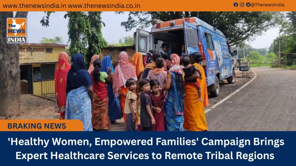  'Healthy Women, Empowered Families' Campaign Brings Expert Healthcare Services to Remote Tribal Regions