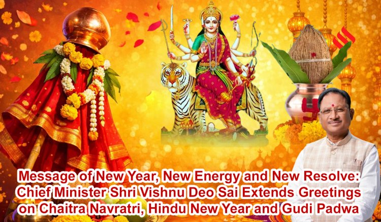 Message of New Year, New Energy and New Resolve: Chief Minister Shri Vishnu Deo Sai Extends Greetings on Chaitra Navratri, Hindu New Year and Gudi Padwa