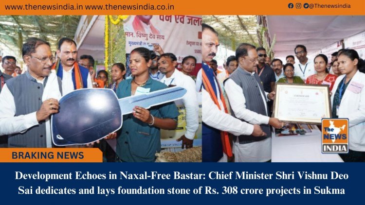 Development Echoes in Naxal-Free Bastar: Chief Minister Shri Vishnu Deo Sai dedicates and lays foundation stone of Rs. 308 crore projects in Sukma