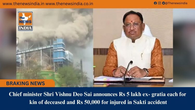 Chief minister Shri Vishnu Deo Sai announces Rs 5 lakh ex- gratia each for kin of deceased and Rs 50,000 for injured in Sakti accident