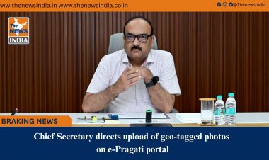 Chief Secretary directs upload of geo-tagged photos on e-Pragati portal