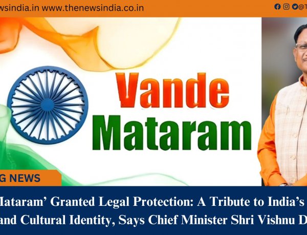 Vande Mataram Granted Legal Protection A Tribute to Indias National Spirit and Cultural Identity, Says Chief Minister Shri Vishnu Deo Sai
