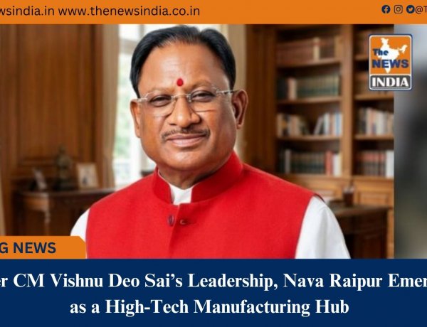 Under CM Vishnu Deo Sai’s Leadership, Nava Raipur Emerges as a High-Tech Manufacturing Hub