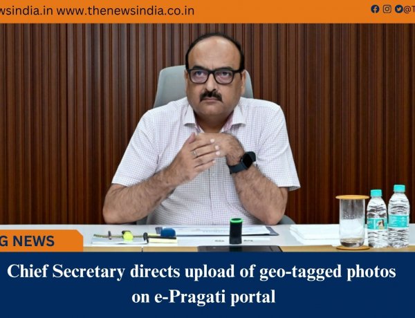 Chief Secretary directs upload of geo-tagged photos on e-Pragati portal