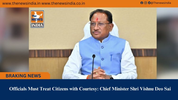 Officials Must Treat Citizens with Courtesy: Chief Minister Shri Vishnu Deo Sai