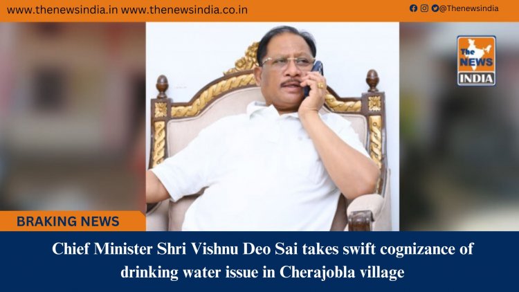 Chief Minister Shri Vishnu Deo Sai takes swift cognizance of drinking water issue in Cherajobla village