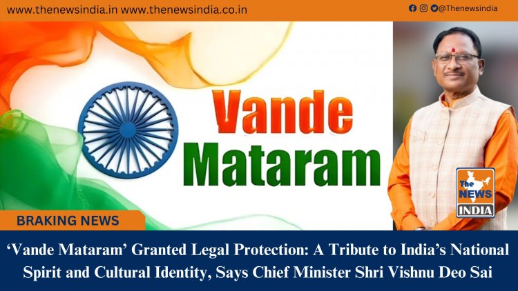 Vande Mataram Granted Legal Protection A Tribute to Indias National Spirit and Cultural Identity, Says Chief Minister Shri Vishnu Deo Sai