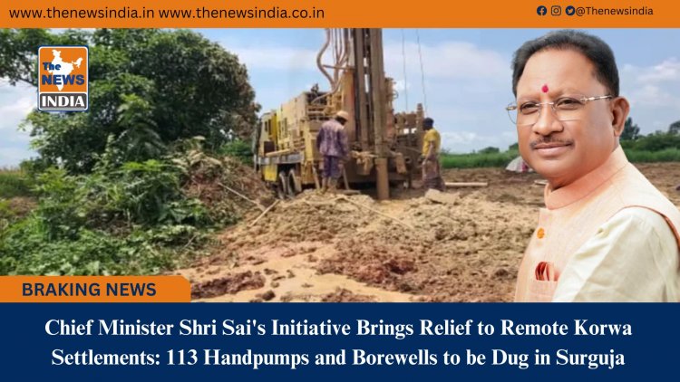 Chief Minister Shri Sai's Initiative Brings Relief to Remote Korwa Settlements: 113 Handpumps and Borewells to be Dug in Surguja