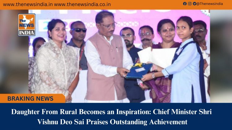 Daughter From Rural Becomes an Inspiration: Chief Minister Shri Vishnu Deo Sai Praises Outstanding Achievement