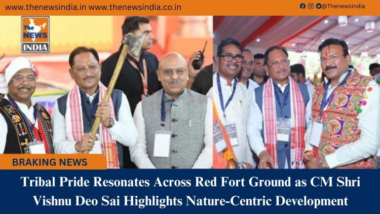 Tribal Pride Resonates Across Red Fort Ground as CM Shri Vishnu Deo Sai Highlights Nature-Centric Development