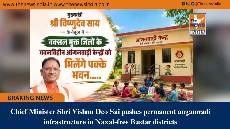 Chief Minister Shri Vishnu Deo Sai pushes permanent anganwadi infrastructure in Naxal-free Bastar districts