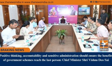 Positive thinking, accountability and sensitive administration should ensure the benefits of government schemes reach the last person: Chief Minister Shri Vishnu Deo Sai
