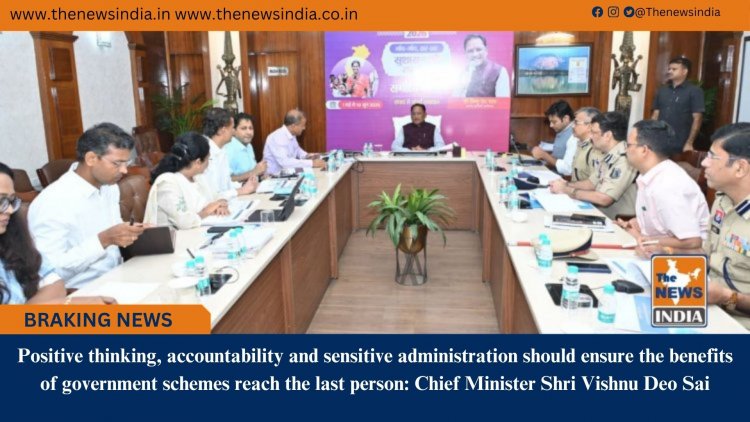 Positive thinking, accountability and sensitive administration should ensure the benefits of government schemes reach the last person: Chief Minister Shri Vishnu Deo Sai
