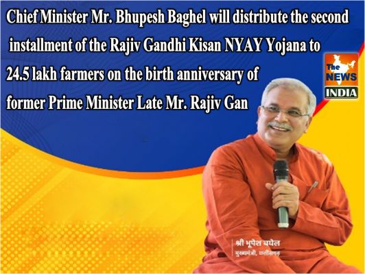 Chief Minister Mr. Bhupesh Baghel will distribute the second installment of the Rajiv Gandhi Kisan NYAY Yojana to 24.5 lakh farmers on the birth anniversary of former Prime Minister Late Mr. Rajiv Gandhi